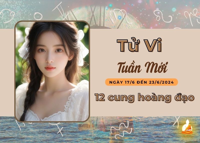 tử vi tuần mới 12 cung hoàng đạo (17/6 - 23/6/2024)