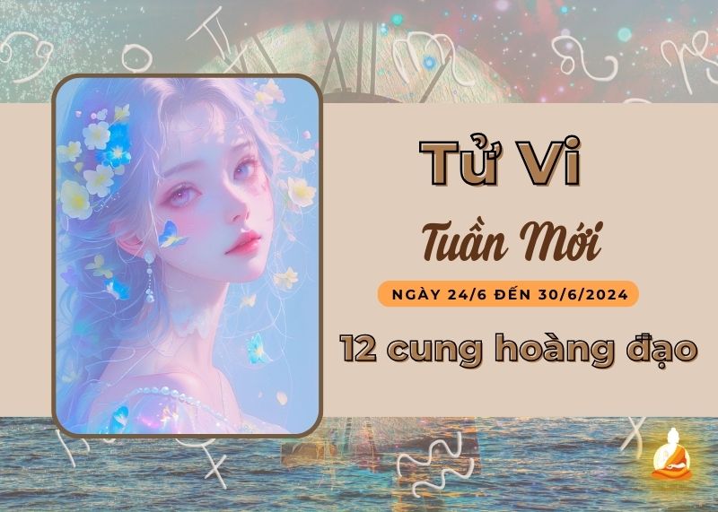 tử vi tuần mới 12 cung hoàng đạo (24/6 - 30/6/2024)